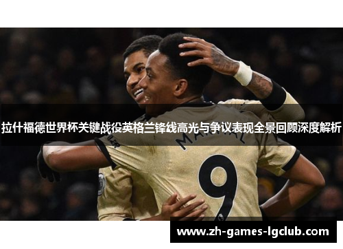 拉什福德世界杯关键战役英格兰锋线高光与争议表现全景回顾深度解析 拉什福德世界杯关键战役英格兰锋线高光与争议表现全景回顾深度解析