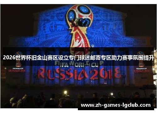 2026世界杯旧金山赛区设立专门球迷邮寄专区助力赛事氛围提升 2026世界杯旧金山赛区设立专门球迷邮寄专区助力赛事氛围提升