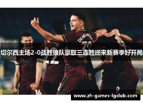 切尔西主场2-0战胜狼队豪取三连胜迎来新赛季好开局 切尔西主场2-0战胜狼队豪取三连胜迎来新赛季好开局