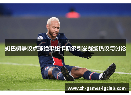 姆巴佩争议点球绝平纽卡斯尔引发赛场热议与讨论 姆巴佩争议点球绝平纽卡斯尔引发赛场热议与讨论
