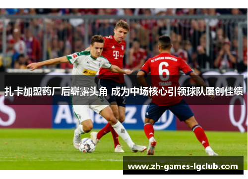 扎卡加盟药厂后崭露头角 成为中场核心引领球队屡创佳绩