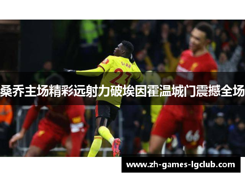 桑乔主场精彩远射力破埃因霍温城门震撼全场 桑乔主场精彩远射力破埃因霍温城门震撼全场