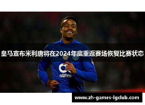 皇马宣布米利唐将在2024年底重返赛场恢复比赛状态