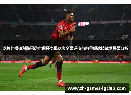 以拉什福德对阵巴萨世俱杯表现状态全面评估与前景解读技战术层面分析