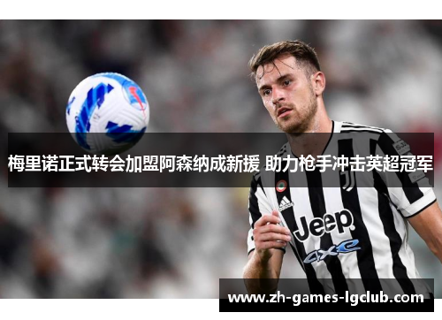 梅里诺正式转会加盟阿森纳成新援 助力枪手冲击英超冠军