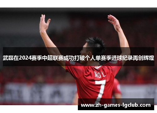 武磊在2024赛季中超联赛成功打破个人单赛季进球纪录再创辉煌