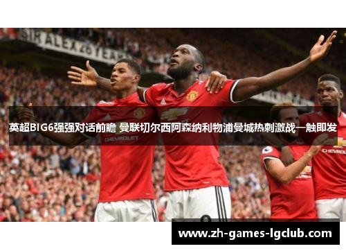 英超BIG6强强对话前瞻 曼联切尔西阿森纳利物浦曼城热刺激战一触即发